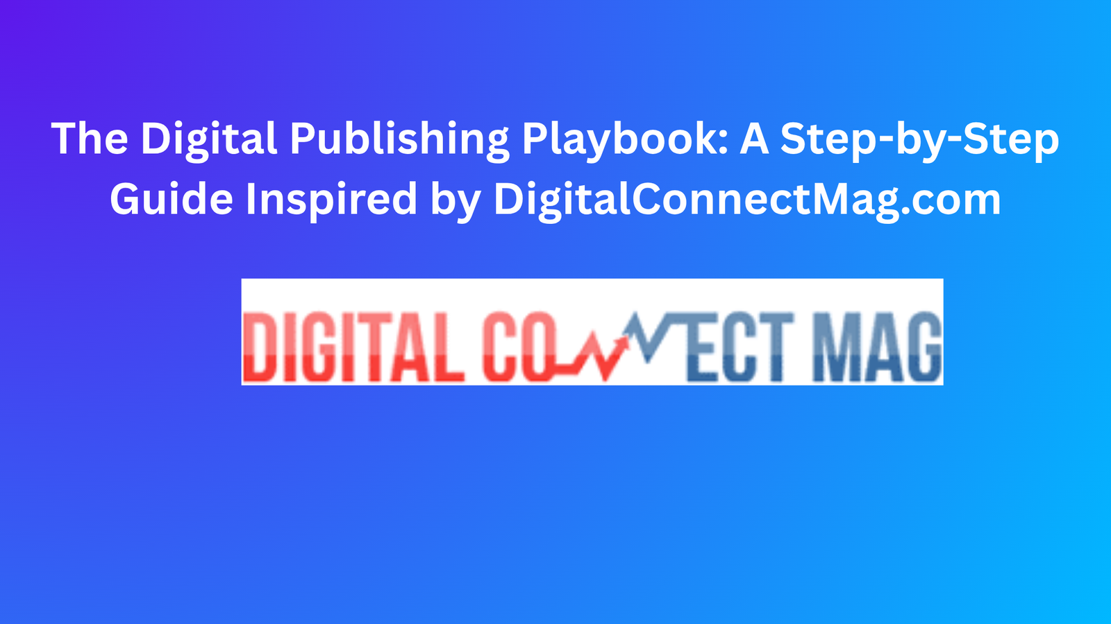 The Digital Publishing Playbook: A Step-by-Step Guide Inspired by DigitalConnectMag.com